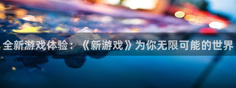 辉达娱乐注册：全新游戏体验：《新游戏》为你无限可能的世界