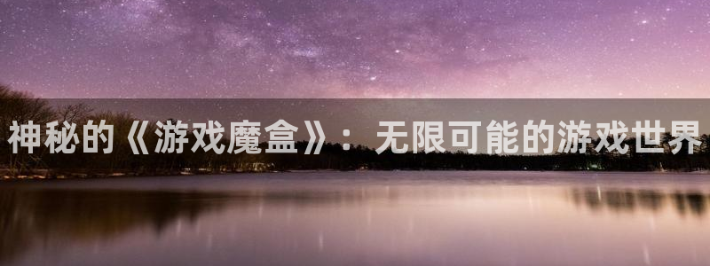 辉达娱乐注册登录：神秘的《游戏魔盒》：无限可能的游戏世界