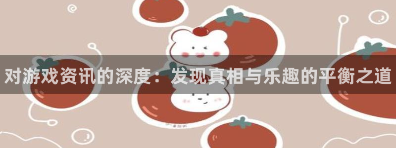辉达娱乐注册登录：对游戏资讯的深度：发现真相与乐趣的平衡之道
