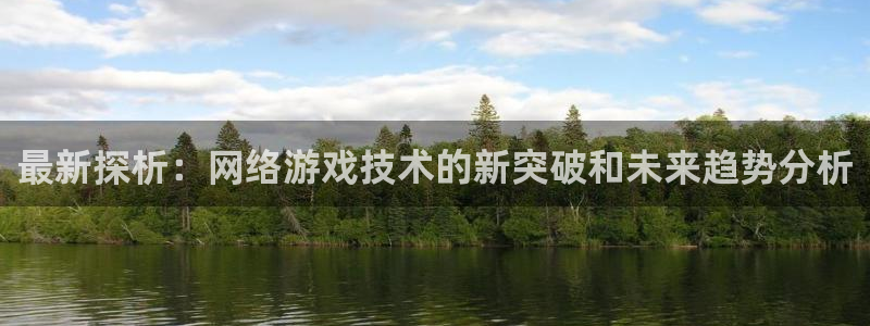 辉达娱乐在线登录：最新探析：网络游戏技术的新突破和未来趋势分