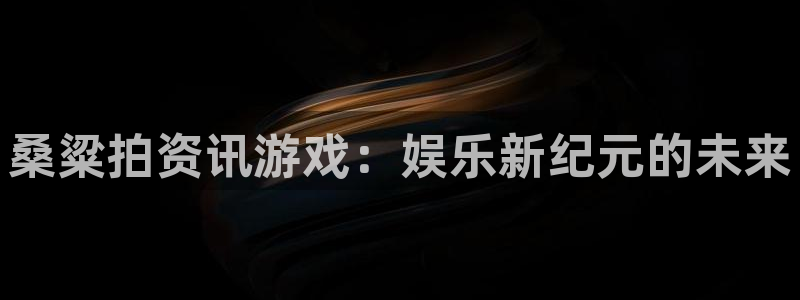 辉达娱乐平台官网入口：桑粱拍资讯游戏：娱乐新纪元的未来
